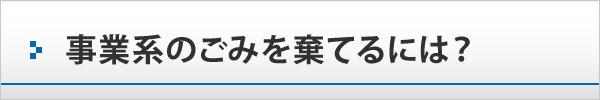 事業系のごみを棄てるには? 事業系のごみを棄てるには?