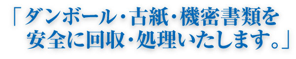 「ダンボール・古紙・機密書類を安全に回収・処理いたします。」 「ダンボール・古紙・機密書類を安全に回収・処理いたします。」