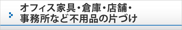 オフィス家具・倉庫・店舗・事務所など不用品の片づけ オフィス家具・倉庫・店舗・事務所など不用品の片づけ